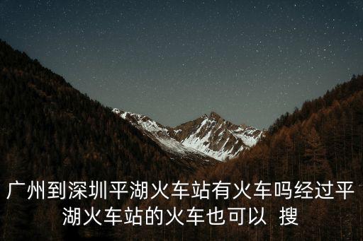 廣州到深圳平湖火車站有火車嗎經(jīng)過(guò)平湖火車站的火車也可以  搜