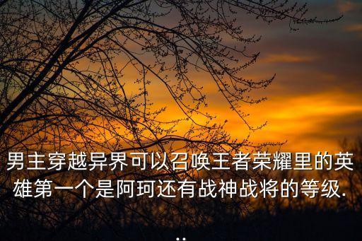 男主穿越異界可以召喚王者榮耀里的英雄第一個(gè)是阿珂還有戰(zhàn)神戰(zhàn)將的等級(jí)...