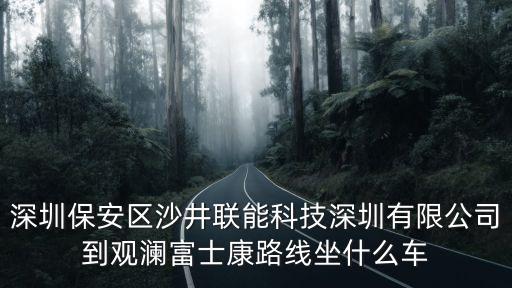 深圳保安區沙井聯能科技深圳有限公司到觀瀾富士康路線坐什么車