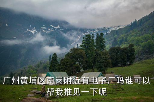 廣州黃埔南崗工廠污染，廣州黃埔區南崗附近有電子廠嗎誰可以幫我推見一下呢