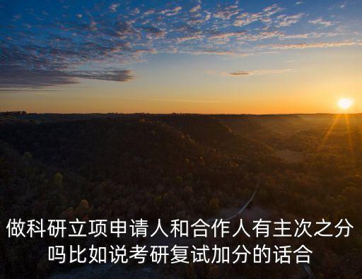 做科研立項(xiàng)申請人和合作人有主次之分嗎比如說考研復(fù)試加分的話合