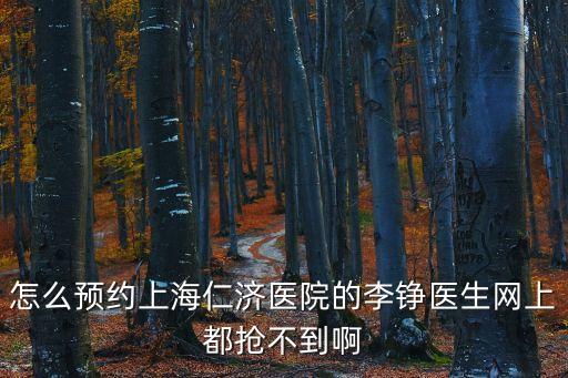 怎么預(yù)約上海仁濟(jì)醫(yī)院的李錚醫(yī)生網(wǎng)上都搶不到啊