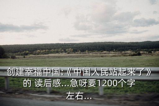 創(chuàng)建幸福中國:《中國人民站起來了》的 讀后感...急呀要1200個(gè)字左右...
