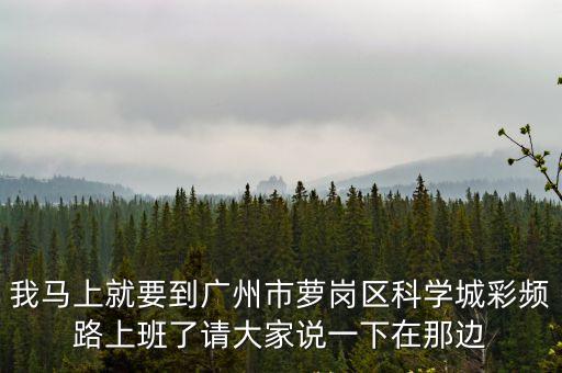 我馬上就要到廣州市蘿崗區科學城彩頻路上班了請大家說一下在那邊