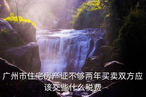 廣州 賣房 兩年，廣州市住宅房產證不夠兩年買賣雙方應該交些什么稅費