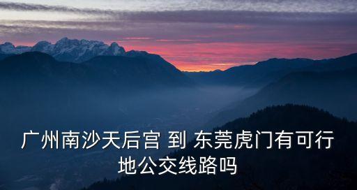 廣州南沙天后宮 到 東莞虎門有可行地公交線路嗎
