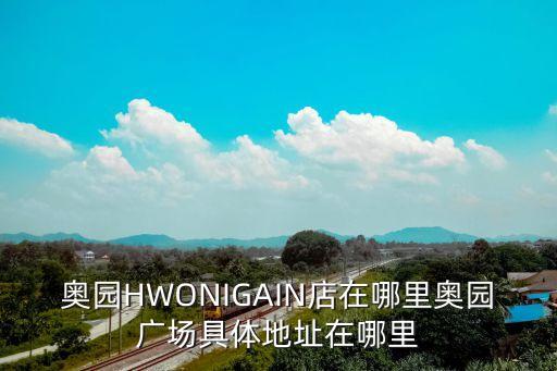 奧園HWONIGAIN店在哪里奧園廣場具體地址在哪里