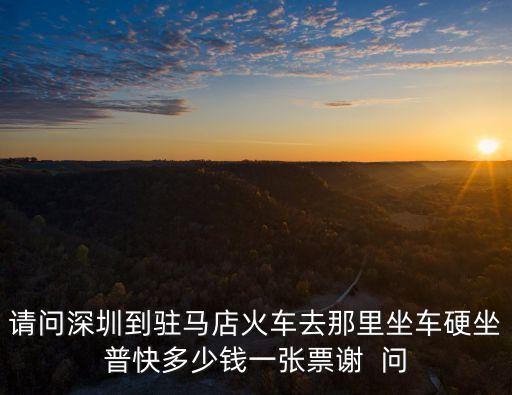 請問深圳到駐馬店火車去那里坐車硬坐普快多少錢一張票謝  問