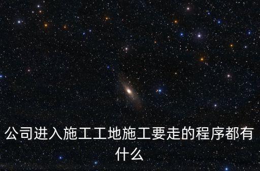 公司進入施工工地施工要走的程序都有什么