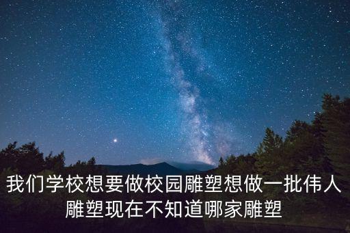我們學校想要做校園雕塑想做一批偉人雕塑現在不知道哪家雕塑