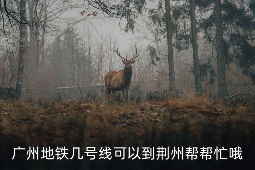 廣州地鐵到荊州，地鐵荊州站能到廣州東站嗎