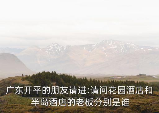 廣東開平的朋友請進:請問花園酒店和 半島酒店的老板分別是誰