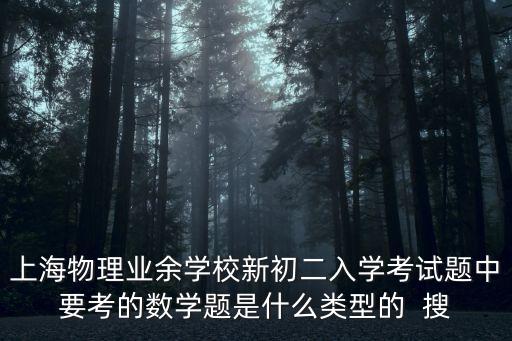 上海市物理業余學校入學考資料，上海物理業余學校新初二的招生考試考什么我知道沒有公布希望
