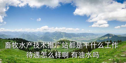 畜牧水產技術推廣站都是干什么工作 待遇怎么樣啊 有油水嗎