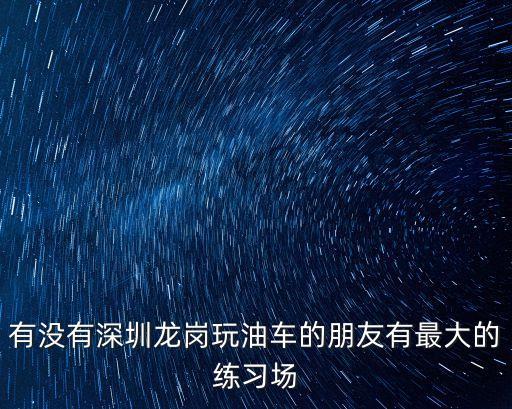 深圳哪里有越野車玩，有沒有深圳龍崗玩油車的朋友有最大的練習場
