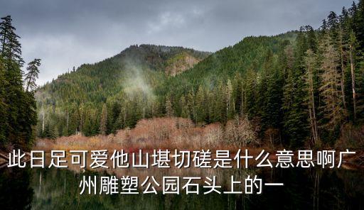 此日足可愛他山堪切磋是什么意思啊廣州雕塑公園石頭上的一