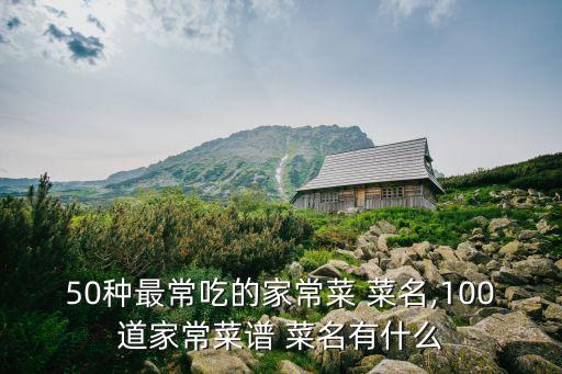 50種最常吃的家常菜 菜名,100道家常菜譜 菜名有什么
