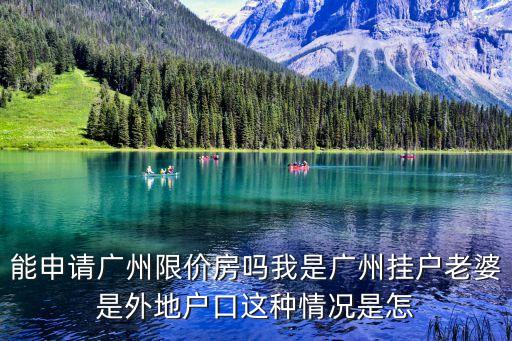 能申請廣州限價房嗎我是廣州掛戶老婆是外地戶口這種情況是怎