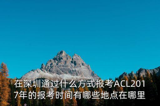 在深圳通過什么方式報考ACL2017年的報考時間有哪些地點在哪里