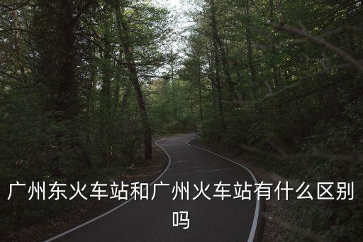 廣州東和廣州站區別，廣州東站和廣州站有什么區別