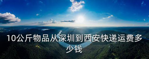 10公斤物品從深圳到西安快遞運費多少錢