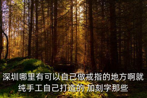 深圳哪里有可以自己做戒指的地方啊就純手工自己打造的 加刻字那些