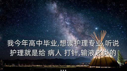 我今年高中畢業,想讀護理專業,聽說護理就是給 病人 打針,輸液之類的...
