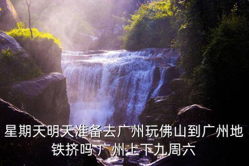 星期天明天準備去廣州玩佛山到廣州地鐵擠嗎 廣州上下九周六