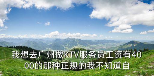 廣州服務員有4000的嗎，我想去廣州做KTV服務員工資有4000的那種正規的我不知道自