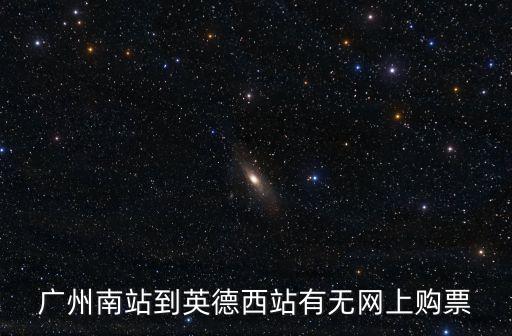 廣州南站到英德西站有無網上購票