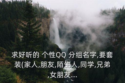 求好聽(tīng)的 個(gè)性QQ 分組名字,要套裝(家人,朋友,陌生人,同學(xué),兄弟,女朋友...