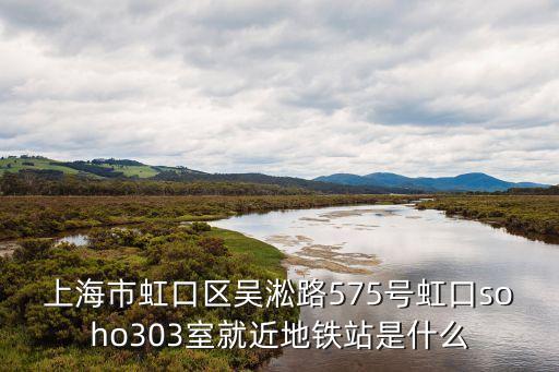 上海市虹口區吳淞路575號虹口soho303室就近地鐵站是什么