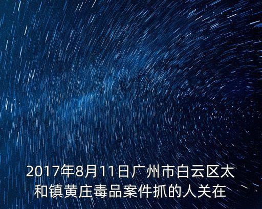 廣州白云區(qū)的毒品多，2017年8月11日廣州市白云區(qū)太和鎮(zhèn)黃莊毒品案件抓的人關(guān)在