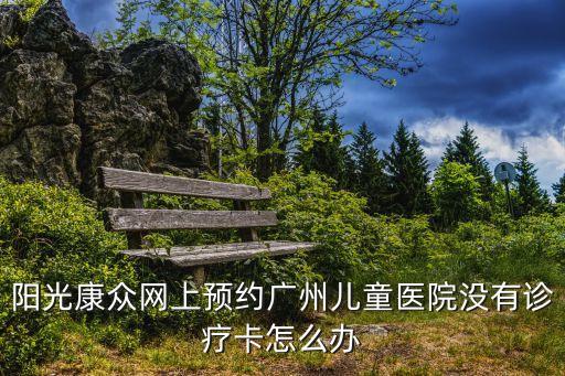 陽光康眾網上預約廣州兒童醫院沒有診療卡怎么辦