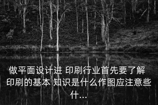 做平面設計進 印刷行業首先要了解 印刷的基本 知識是什么作圖應注意些什...