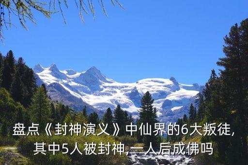 盤點《封神演義》中仙界的6大叛徒,其中5人被封神,一人后成佛嗎