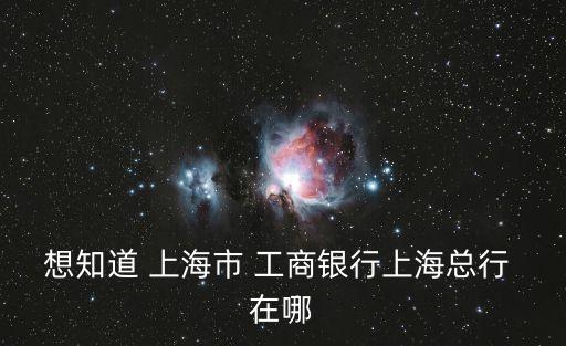 上海市工商銀行在哪個位置，想知道 上海市 工商銀行上海總行 在哪