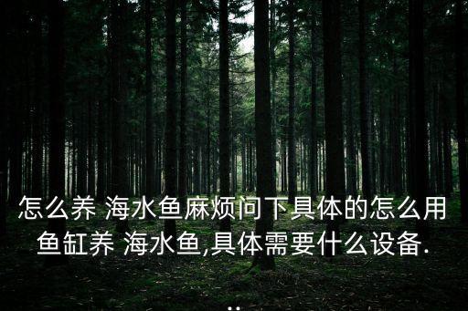 怎么養 海水魚麻煩問下具體的怎么用魚缸養 海水魚,具體需要什么設備...