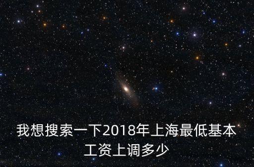 我想搜索一下2018年上海最低基本工資上調(diào)多少
