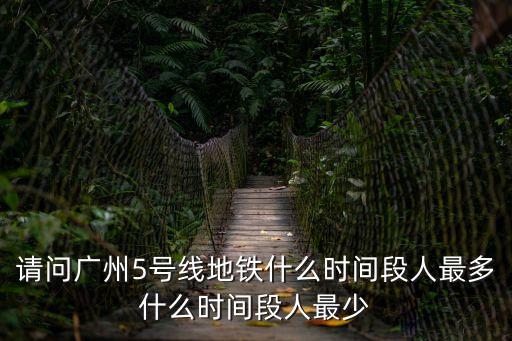 請問廣州5號線地鐵什么時間段人最多什么時間段人最少