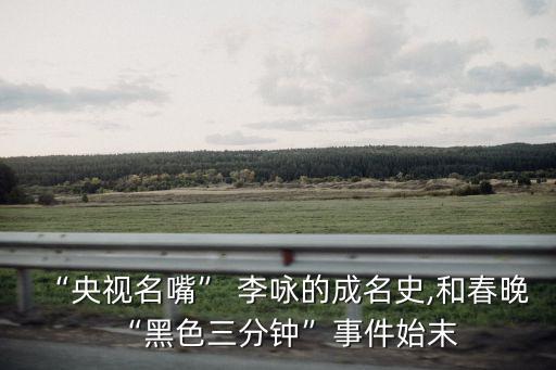 “央視名嘴” 李詠的成名史,和春晚“黑色三分鐘”事件始末