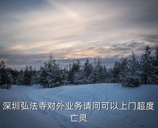 深圳弘法寺對(duì)外業(yè)務(wù)請(qǐng)問可以上門超度亡靈