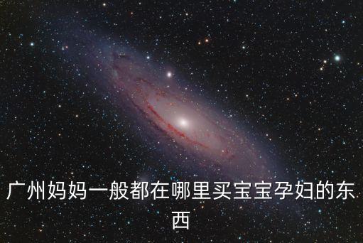 廣州媽媽一般都在哪里買寶寶孕婦的東西