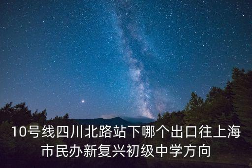 10號線四川北路站下哪個出口往上海市民辦新復興初級中學方向