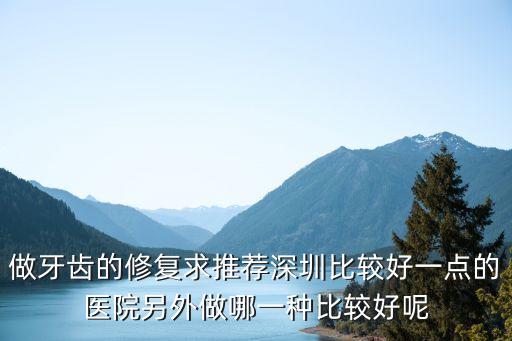深圳門牙缺損修復機構，深圳做牙齒修復去哪家口腔醫院哪個技術好