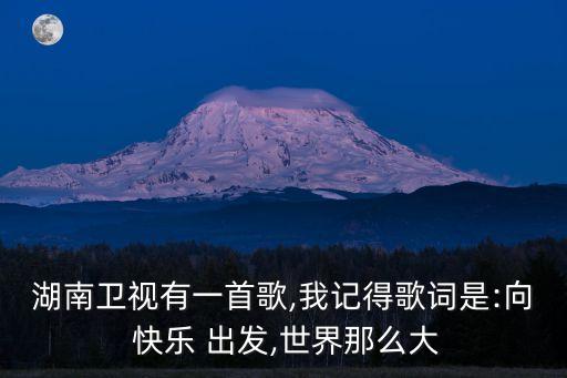 湖南衛視有一首歌,我記得歌詞是:向 快樂 出發,世界那么大