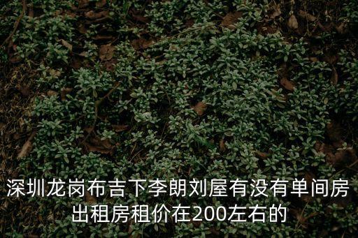 深圳平湖劉氏有多少，深圳龍崗布吉下李朗劉屋有沒有單間房出租房租價在200左右的