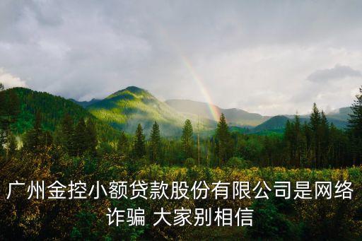 廣州金控小額貸款股份有限公司是網(wǎng)絡(luò)詐騙 大家別相信