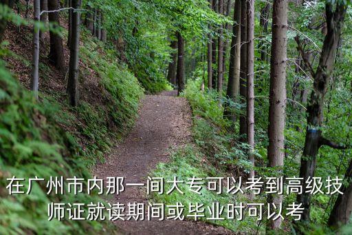 在廣州市內(nèi)那一間大專可以考到高級(jí)技師證就讀期間或畢業(yè)時(shí)可以考