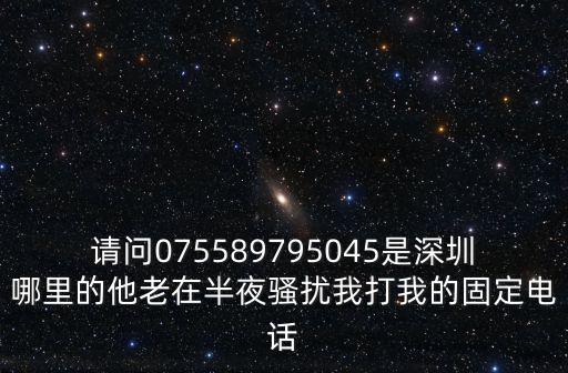 請問075589795045是深圳哪里的他老在半夜騷擾我打我的固定電話